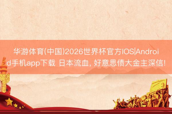 华游体育(中国)2026世界杯官方IOS|Android手机app下载 日本流血， 好意思债大金主深信!