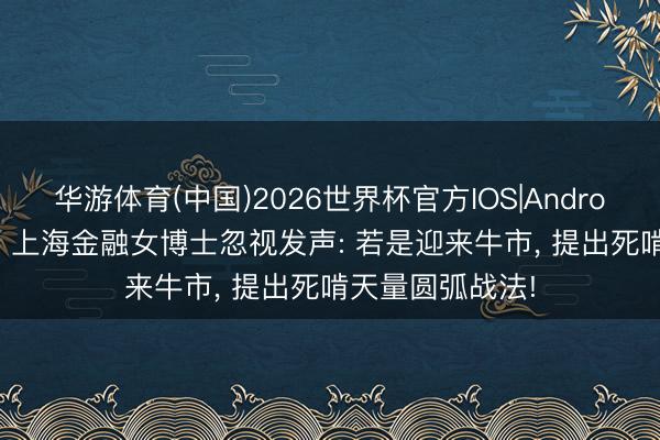 华游体育(中国)2026世界杯官方IOS|Android手机app下载 上海金融女博士忽视发声: 若是迎来牛市， 提出死啃天量圆弧战法!