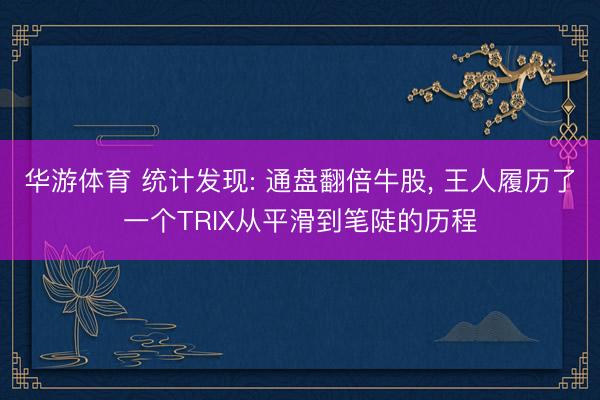 华游体育 统计发现: 通盘翻倍牛股， 王人履历了一个TRIX从平滑到笔陡的历程