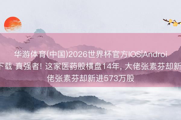 华游体育(中国)2026世界杯官方IOS|Android手机app下载 真强者! 这家医药股横盘14年， 大佬张素芬却新进573万股