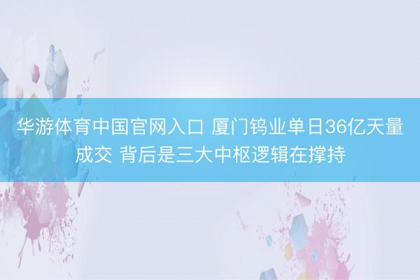 华游体育中国官网入口 厦门钨业单日36亿天量成交 背后是三大中枢逻辑在撑持