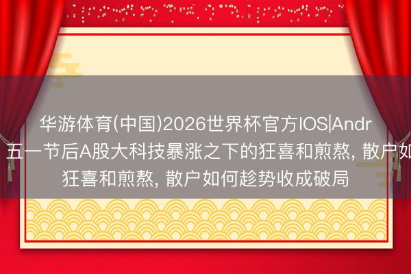 华游体育(中国)2026世界杯官方IOS|Android手机app下载 五一节后A股大科技暴涨之下的狂喜和煎熬， 散户如何趁势收成破局