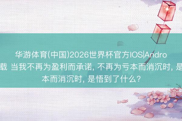 华游体育(中国)2026世界杯官方IOS|Android手机app下载 当我不再为盈利而承诺， 不再为亏本而消沉时， 是悟到了什么?
