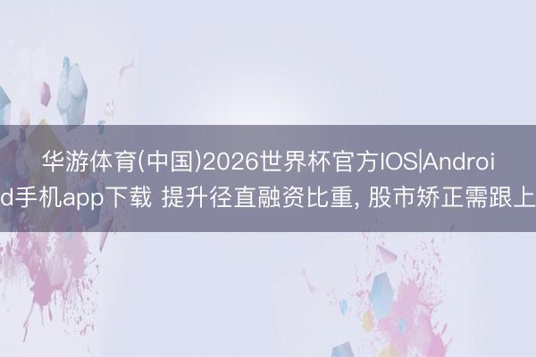 华游体育(中国)2026世界杯官方IOS|Android手机app下载 提升径直融资比重， 股市矫正需跟上