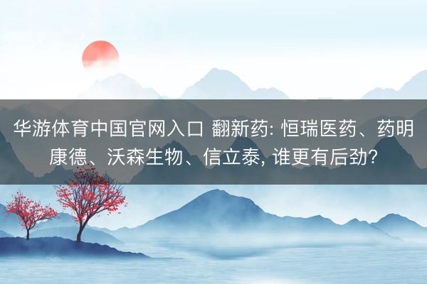 华游体育中国官网入口 翻新药: 恒瑞医药、药明康德、沃森生物、信立泰， 谁更有后劲?