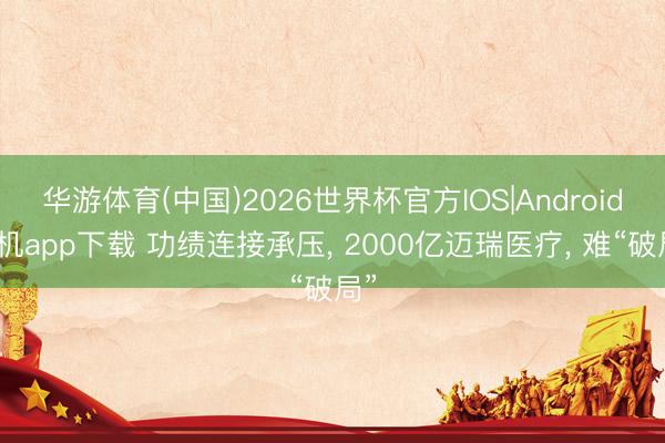 华游体育(中国)2026世界杯官方IOS|Android手机app下载 功绩连接承压， 2000亿迈瑞医疗， 难“破局”