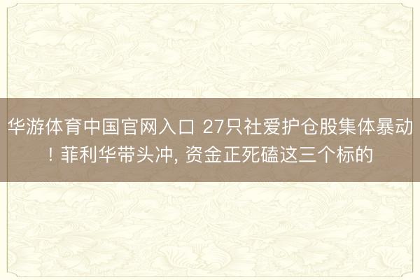 华游体育中国官网入口 27只社爱护仓股集体暴动! 菲利华带头冲， 资金正死磕这三个标的