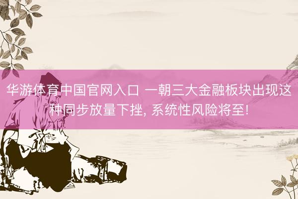 华游体育中国官网入口 一朝三大金融板块出现这种同步放量下挫， 系统性风险将至!