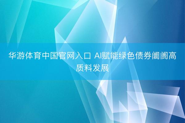 华游体育中国官网入口 AI赋能绿色债券阛阓高质料发展