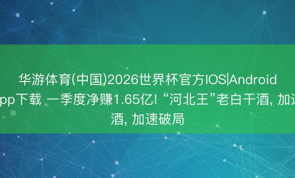华游体育(中国)2026世界杯官方IOS|Android手机app下载 一季度净赚1.65亿! “河北王”老白干酒， 加速破局