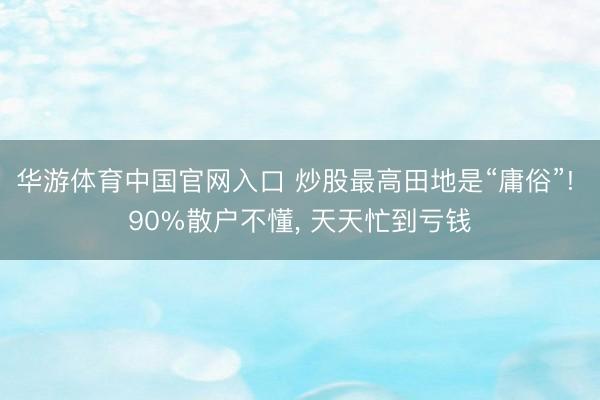 华游体育中国官网入口 炒股最高田地是“庸俗”! 90%散户不懂， 天天忙到亏钱