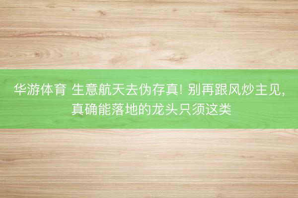 华游体育 生意航天去伪存真! 别再跟风炒主见， 真确能落地的龙头只须这类