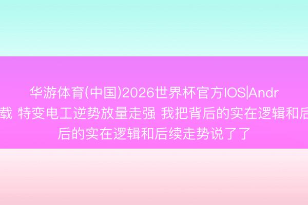华游体育(中国)2026世界杯官方IOS|Android手机app下载 特变电工逆势放量走强 我把背后的实在逻辑和后续走势说了了