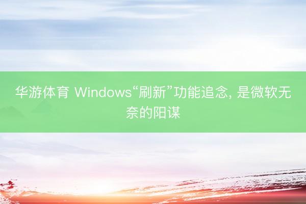 华游体育 Windows“刷新”功能追念， 是微软无奈的阳谋