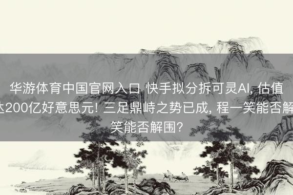 华游体育中国官网入口 快手拟分拆可灵AI， 估值或达200亿好意思元! 三足鼎峙之势已成， 程一笑能否解围?
