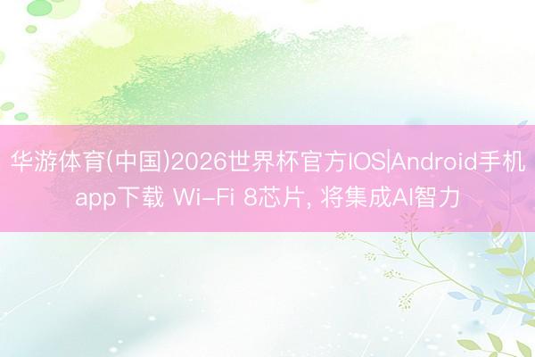 华游体育(中国)2026世界杯官方IOS|Android手机app下载 Wi-Fi 8芯片， 将集成AI智力