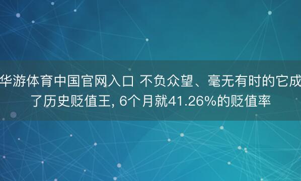 华游体育中国官网入口 不负众望、毫无有时的它成了历史贬值王， 6个月就41.26%的贬值率