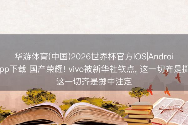 华游体育(中国)2026世界杯官方IOS|Android手机app下载 国产荣耀! vivo被新华社钦点， 这一切齐是掷中注定