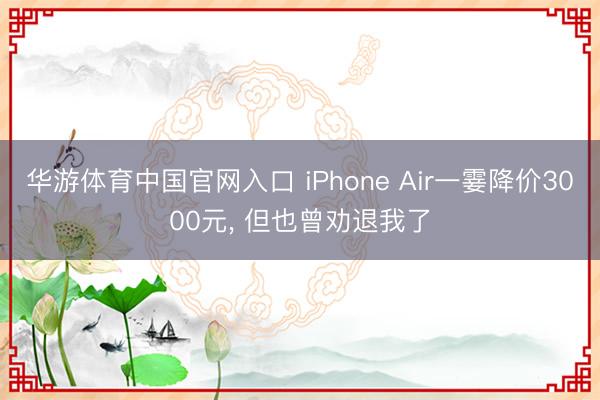 华游体育中国官网入口 iPhone Air一霎降价3000元， 但也曾劝退我了