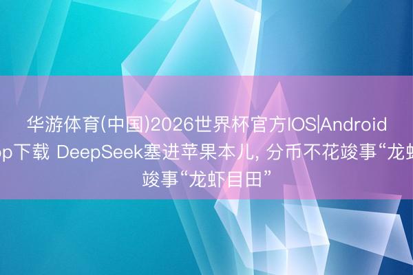 华游体育(中国)2026世界杯官方IOS|Android手机app下载 DeepSeek塞进苹果本儿， 分币不花竣事“龙虾目田”