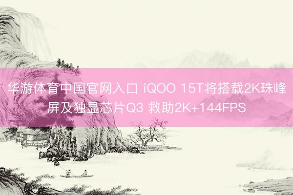 华游体育中国官网入口 iQOO 15T将搭载2K珠峰屏及独显芯片Q3 救助2K+144FPS