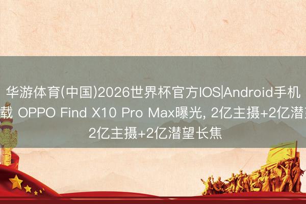 华游体育(中国)2026世界杯官方IOS|Android手机app下载 OPPO Find X10 Pro Max曝光， 2亿主摄+2亿潜望长焦
