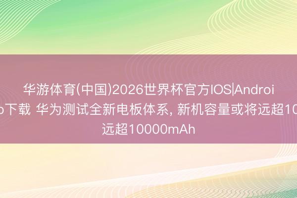 华游体育(中国)2026世界杯官方IOS|Android手机app下载 华为测试全新电板体系， 新机容量或将远超10000mAh