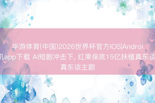 华游体育(中国)2026世界杯官方IOS|Android手机app下载 AI短剧冲击下， 红果保底15亿扶植真东谈主剧