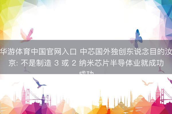 华游体育中国官网入口 中芯国外独创东说念目的汝京: 不是制造 3 或 2 纳米芯片半导体业就成功