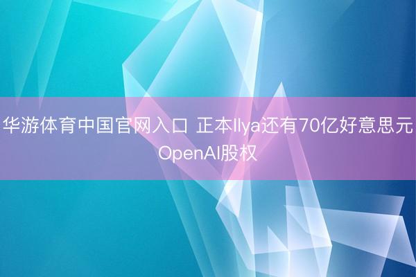 华游体育中国官网入口 正本Ilya还有70亿好意思元OpenAI股权