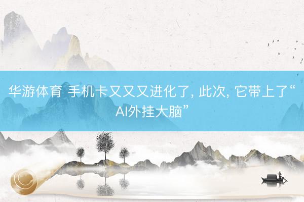 华游体育 手机卡又又又进化了， 此次， 它带上了“AI外挂大脑”