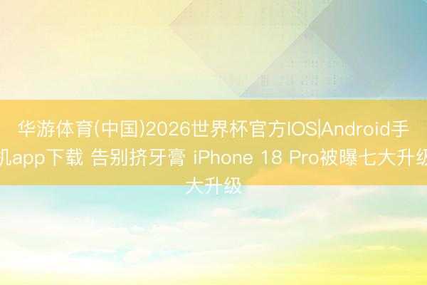 华游体育(中国)2026世界杯官方IOS|Android手机app下载 告别挤牙膏 iPhone 18 Pro被曝七大升级