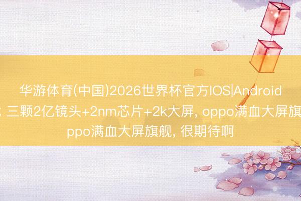 华游体育(中国)2026世界杯官方IOS|Android手机app下载 三颗2亿镜头+2nm芯片+2k大屏， oppo满血大屏旗舰， 很期待啊