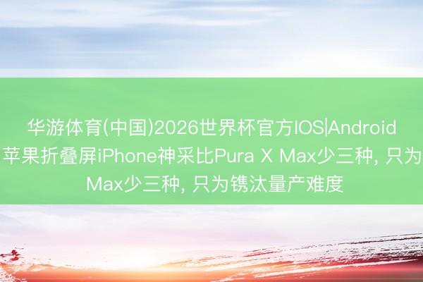 华游体育(中国)2026世界杯官方IOS|Android手机app下载 苹果折叠屏iPhone神采比Pura X Max少三种， 只为镌汰量产难度