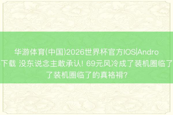 华游体育(中国)2026世界杯官方IOS|Android手机app下载 没东说念主敢承认! 69元风冷成了装机圈临了的真袼褙?