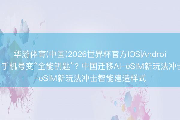 华游体育(中国)2026世界杯官方IOS|Android手机app下载 手机号变“全能钥匙”? 中国迁移AI-eSIM新玩法冲击智能建造样式