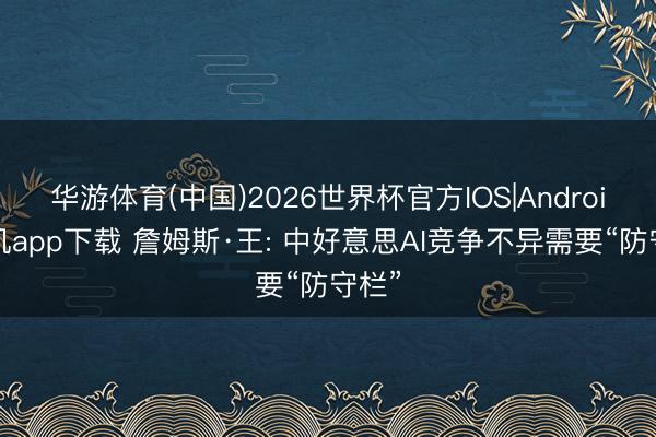 华游体育(中国)2026世界杯官方IOS|Android手机app下载 詹姆斯·王: 中好意思AI竞争不异需要“防守栏”