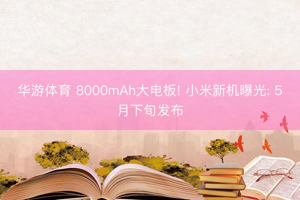 华游体育 8000mAh大电板! 小米新机曝光: 5月下旬发布