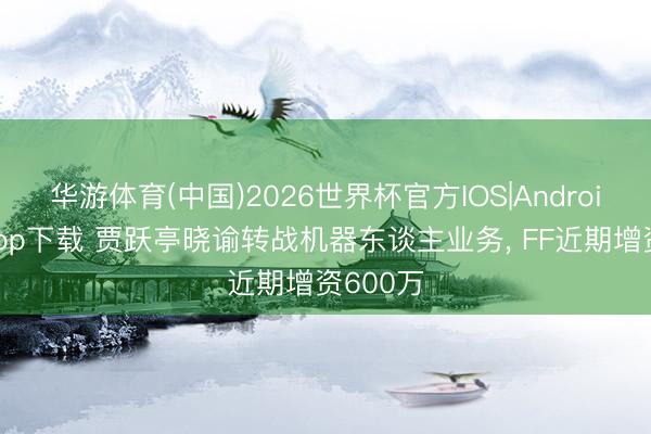 华游体育(中国)2026世界杯官方IOS|Android手机app下载 贾跃亭晓谕转战机器东谈主业务， FF近期增资600万