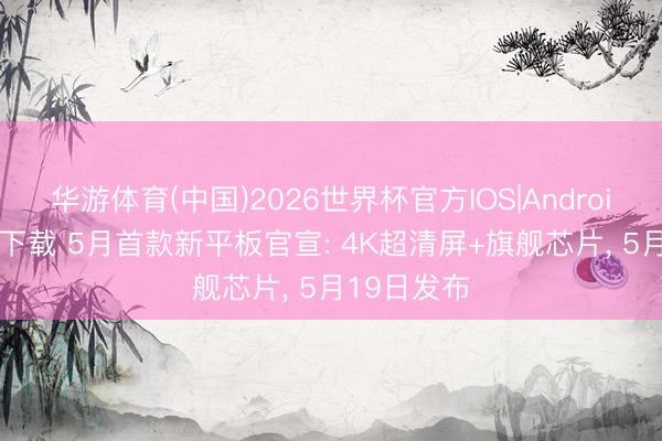 华游体育(中国)2026世界杯官方IOS|Android手机app下载 5月首款新平板官宣: 4K超清屏+旗舰芯片， 5月19日发布