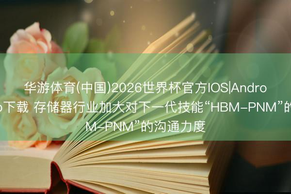 华游体育(中国)2026世界杯官方IOS|Android手机app下载 存储器行业加大对下一代技能“HBM-PNM”的沟通力度