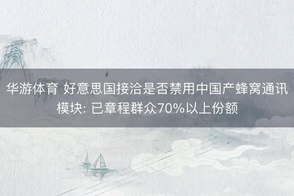 华游体育 好意思国接洽是否禁用中国产蜂窝通讯模块: 已章程群众70%以上份额