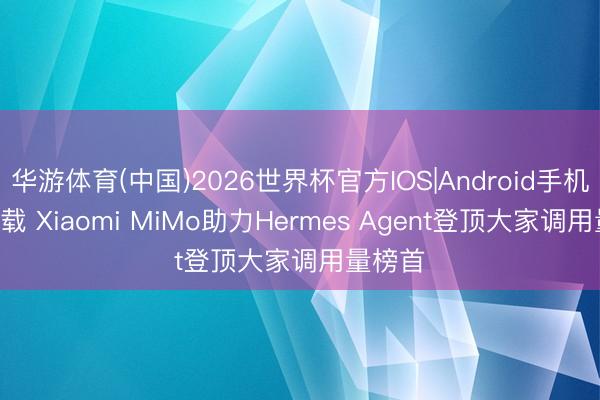 华游体育(中国)2026世界杯官方IOS|Android手机app下载 Xiaomi MiMo助力Hermes Agent登顶大家调用量榜首