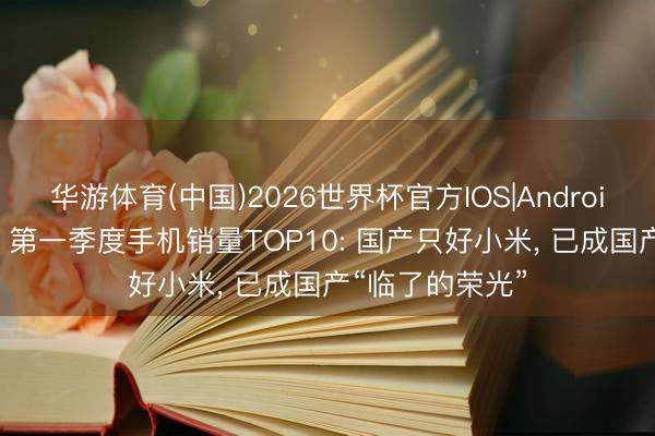 华游体育(中国)2026世界杯官方IOS|Android手机app下载 第一季度手机销量TOP10: 国产只好小米， 已成国产“临了的荣光”
