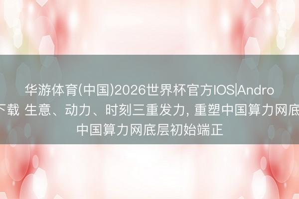 华游体育(中国)2026世界杯官方IOS|Android手机app下载 生意、动力、时刻三重发力， 重塑中国算力网底层初始端正