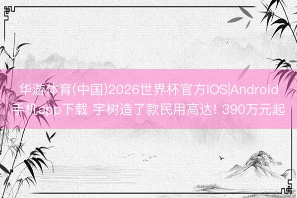 华游体育(中国)2026世界杯官方IOS|Android手机app下载 宇树造了款民用高达! 390万元起