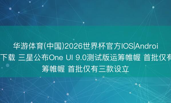 华游体育(中国)2026世界杯官方IOS|Android手机app下载 三星公布One UI 9.0测试版运筹帷幄 首批仅有三款设立