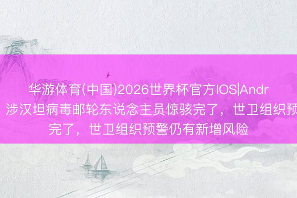 华游体育(中国)2026世界杯官方IOS|Android手机app下载 涉汉坦病毒邮轮东说念主员惊骇完了，世卫组织预警仍有新增风险