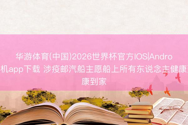 华游体育(中国)2026世界杯官方IOS|Android手机app下载 涉疫邮汽船主愿船上所有东说念主健康到家