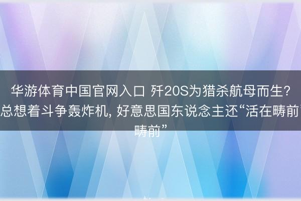 华游体育中国官网入口 歼20S为猎杀航母而生? 总想着斗争轰炸机， 好意思国东说念主还“活在畴前”